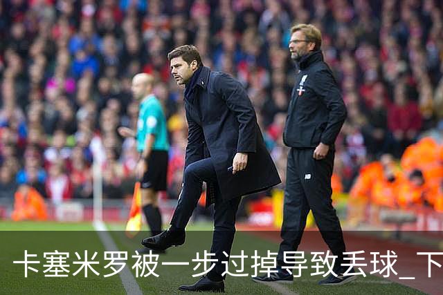 卡塞米罗被一步过掉导致丢球 下半场头槌破门完成救赎