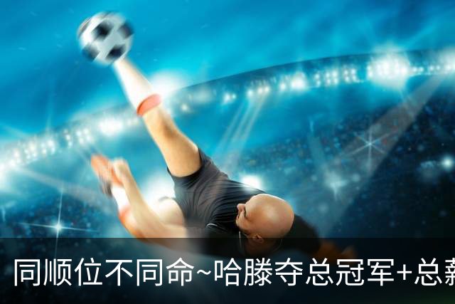 同顺位不同命~哈滕夺总冠军+总薪资将达1.5702亿 周琦远离NBA多年