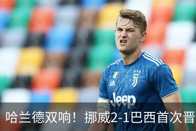 哈兰德双响！挪威2-1巴西首次晋级八强