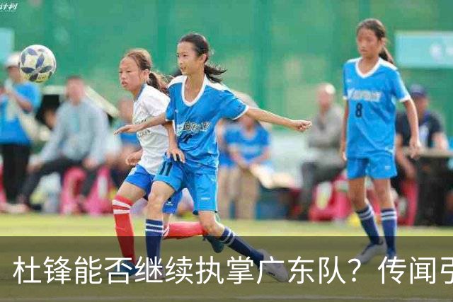 杜锋能否继续执掌广东队？传闻引发球迷期待与担忧