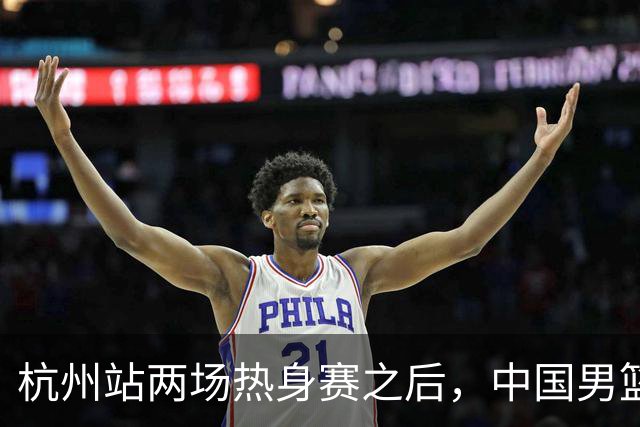 杭州站两场热身赛之后，中国男篮对阵日本12人名单呼之欲出