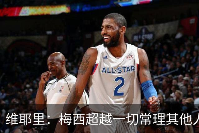 维耶里：梅西超越一切常理其他人没法比 批评安帅的人什么都不懂