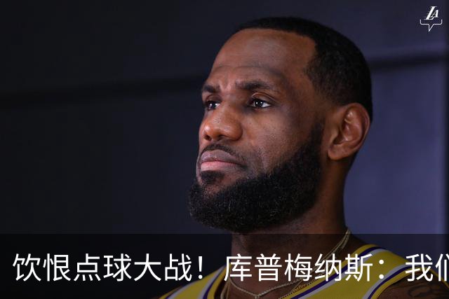 饮恨点球大战！库普梅纳斯：我们几乎每天都练点球，不是重视不够