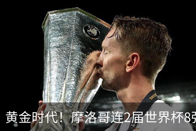 黄金时代！摩洛哥连2届世界杯8强 各级国字号花繁叶茂